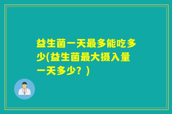 益生菌一天多能吃多少(益生菌大摄入量一天多少？)