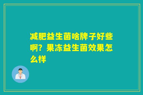 益生菌啥牌子好些啊？果冻益生菌效果怎么样