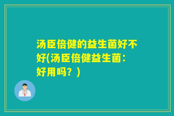 汤臣倍健的益生菌好不好(汤臣倍健益生菌：好用吗？)