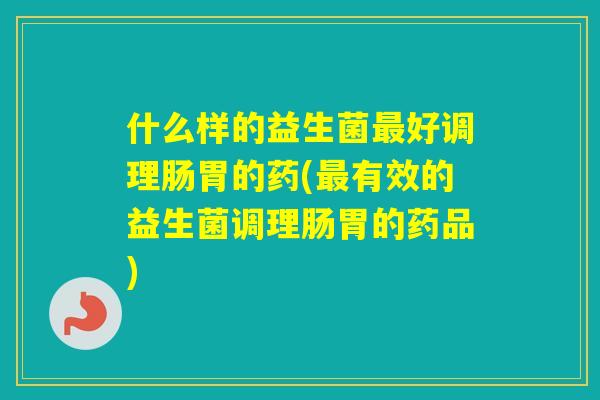什么样的益生菌好调理肠胃的药(有效的益生菌调理肠胃的药品)