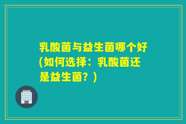 乳酸菌与益生菌哪个好(如何选择：乳酸菌还是益生菌？)