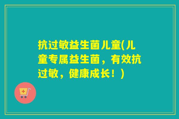 抗益生菌儿童(儿童专属益生菌，有效抗，健康成长！)