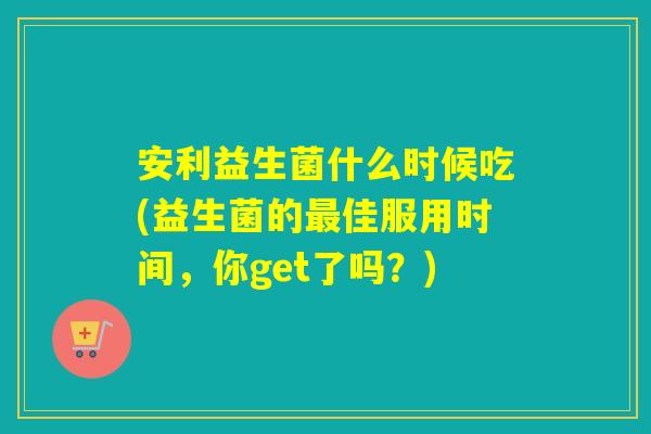 安利益生菌什么时候吃(益生菌的佳服用时间，你get了吗？)