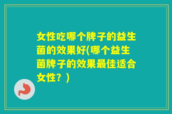 女性吃哪个牌子的益生菌的效果好(哪个益生菌牌子的效果佳适合女性？)