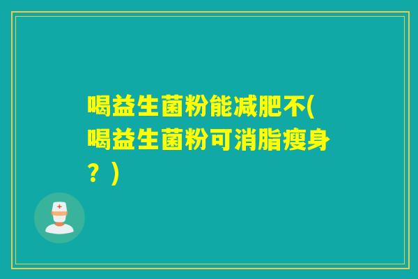 喝益生菌粉能不(喝益生菌粉可消脂瘦身？)