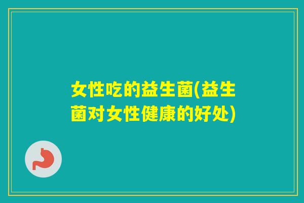 女性吃的益生菌(益生菌对女性健康的好处)
