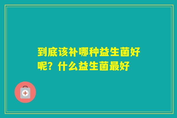 到底该补哪种益生菌好呢？什么益生菌好