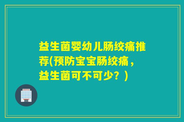 益生菌婴幼儿肠绞痛推荐(宝宝肠绞痛，益生菌可不可少？)