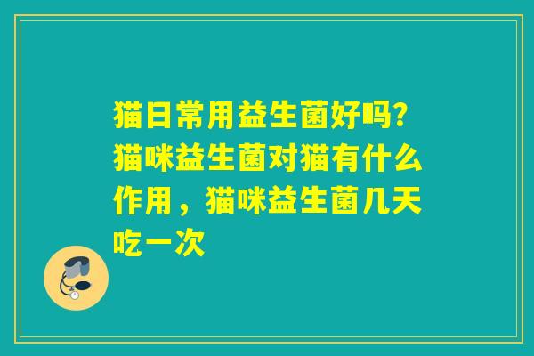 猫日常用益生菌好吗?猫咪益生菌对猫有什么作用,猫咪益生菌几天吃一次 猫日常用益生菌好吗?猫咪益生菌对猫有什么作用,猫咪益生菌几天吃一次