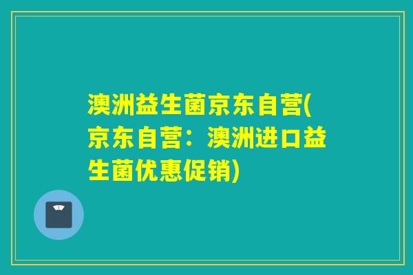 澳洲益生菌京东自营(京东自营：澳洲进口益生菌优惠促销)