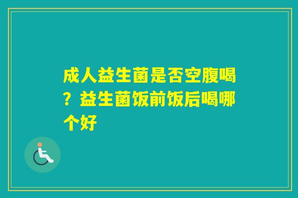 成人益生菌是否空腹喝？益生菌饭前饭后喝哪个好
