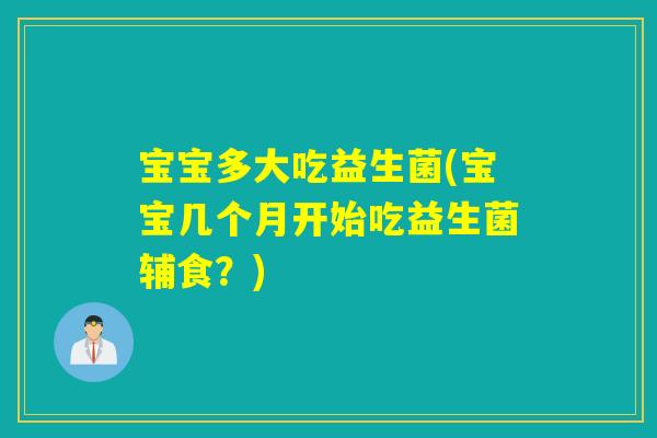宝宝多大吃益生菌(宝宝几个月开始吃益生菌辅食？)