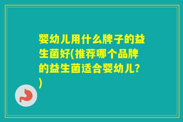 婴幼儿用什么牌子的益生菌好(推荐哪个品牌的益生菌适合婴幼儿？)