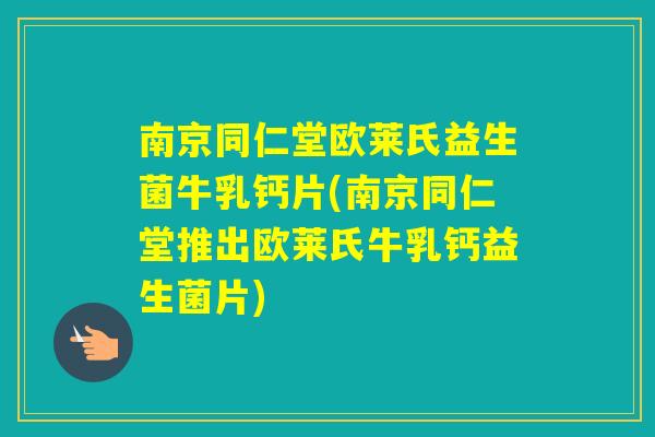 南京同仁堂欧莱氏益生菌牛乳钙片(南京同仁堂推出欧莱氏牛乳钙益生菌片)