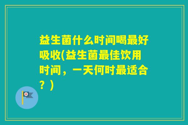 益生菌什么时间喝好吸收(益生菌佳饮用时间，一天何时适合？)