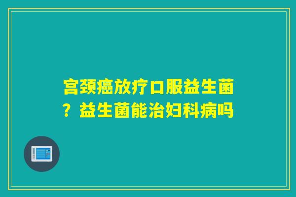 宫颈口服益生菌？益生菌能吗