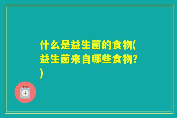 什么是益生菌的食物(益生菌来自哪些食物？)