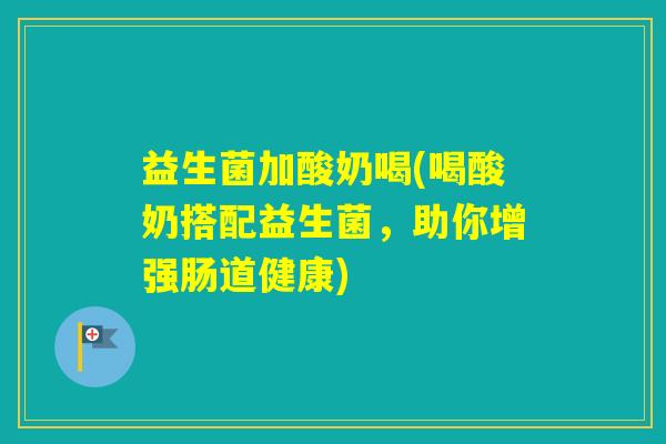 益生菌加酸奶喝(喝酸奶搭配益生菌，助你增强肠道健康)