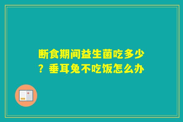 断食期间益生菌吃多少？垂耳兔不吃饭怎么办