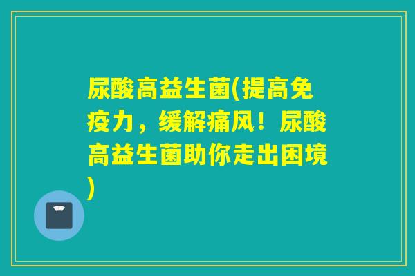 尿酸高益生菌(提高力，缓解痛风！尿酸高益生菌助你走出困境)