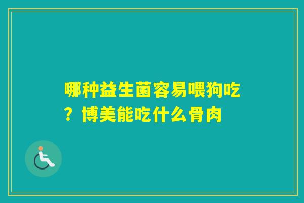 哪种益生菌容易喂狗吃?博美能吃什么骨肉 哪种益生菌容易喂狗吃?博美能吃什么骨肉