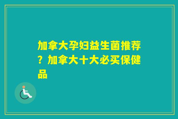加拿大孕妇益生菌推荐？加拿大十大必买保健品
