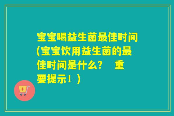 宝宝喝益生菌佳时间(宝宝饮用益生菌的佳时间是什么? 重要提示!) 宝宝喝益生菌佳时间(宝宝饮用益生菌的佳时间是什么? 重要提示!)