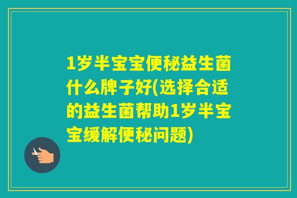 1岁半宝宝益生菌什么牌子好(选择合适的益生菌帮助1岁半宝宝缓解问题)