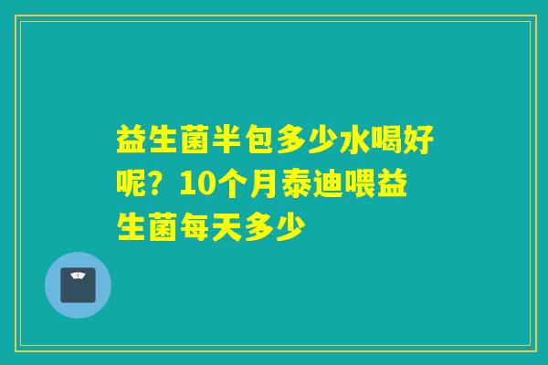益生菌半包多少水喝好呢？10个月泰迪喂益生菌每天多少