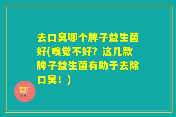 去哪个牌子益生菌好(嗅觉不好？这几款牌子益生菌有助于去除！)