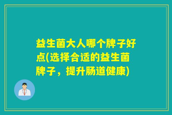 益生菌大人哪个牌子好点(选择合适的益生菌牌子，提升肠道健康)