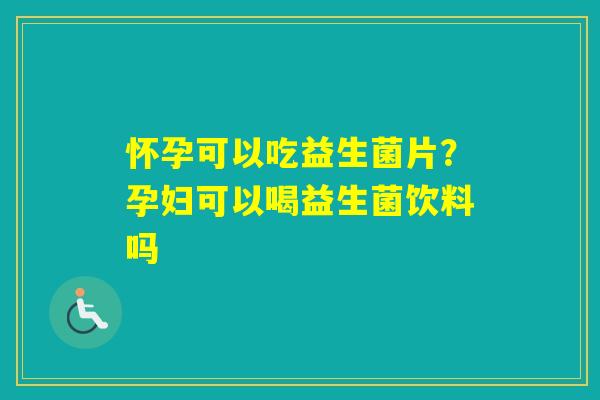 怀孕可以吃益生菌片？孕妇可以喝益生菌饮料吗
