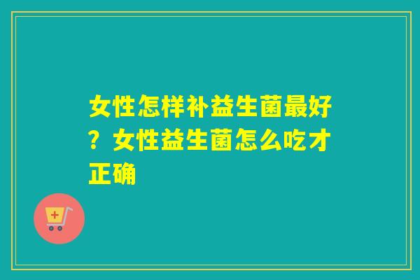 女性怎样补益生菌好？女性益生菌怎么吃才正确