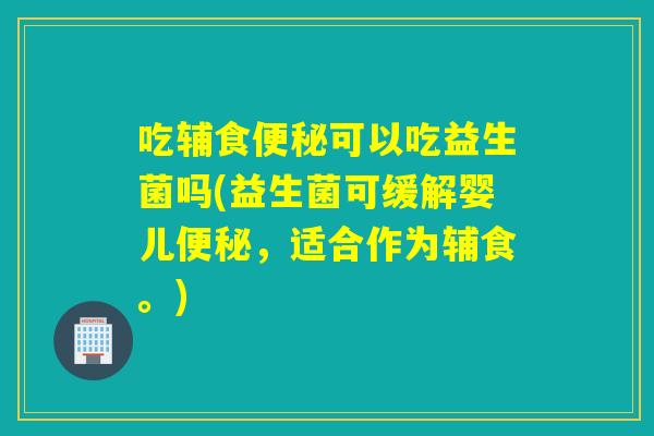 吃辅食可以吃益生菌吗(益生菌可缓解婴儿，适合作为辅食。)