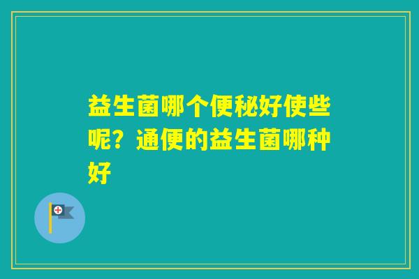 益生菌哪个好使些呢？通便的益生菌哪种好