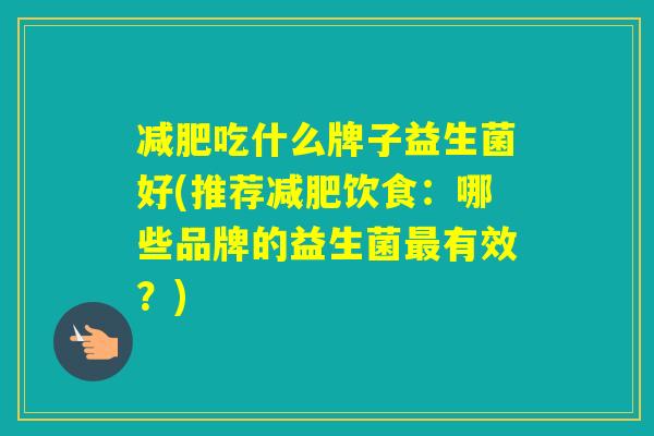 吃什么牌子益生菌好(推荐饮食：哪些品牌的益生菌有效？)
