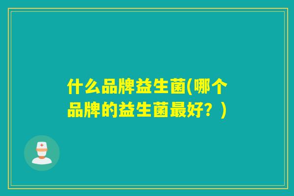什么品牌益生菌(哪个品牌的益生菌好？)