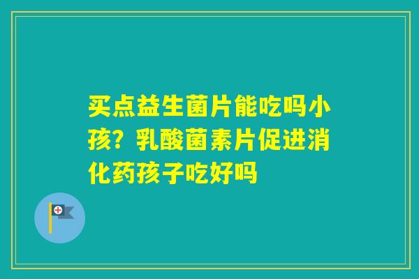 买点益生菌片能吃吗小孩？乳酸菌素片促进消化药孩子吃好吗