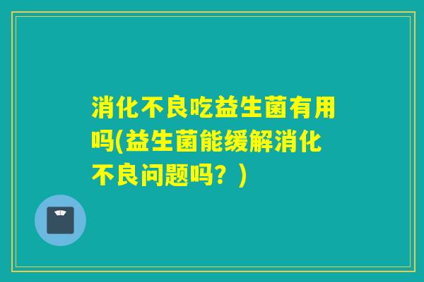 吃益生菌有用吗(益生菌能缓解问题吗？)