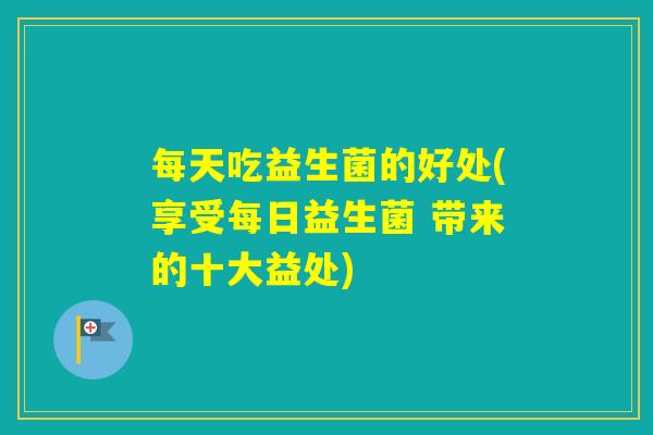 每天吃益生菌的好处(享受每日益生菌 带来的十大益处)