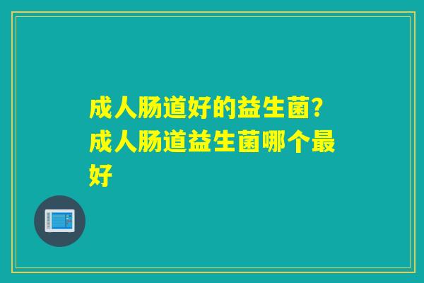 成人肠道好的益生菌？成人肠道益生菌哪个好
