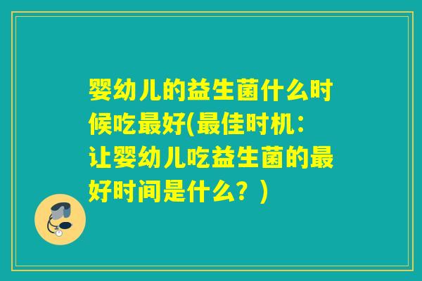 婴幼儿的益生菌什么时候吃好(佳时机：让婴幼儿吃益生菌的好时间是什么？)
