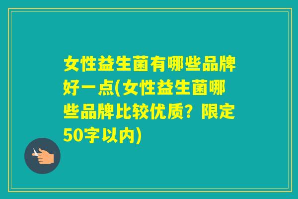 女性益生菌有哪些品牌好一点(女性益生菌哪些品牌比较优质？限定50字以内)