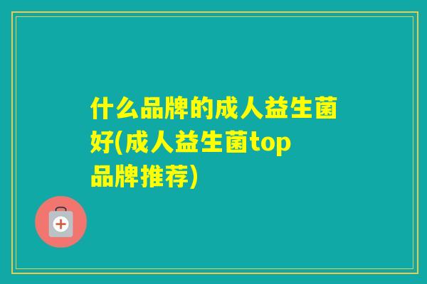 什么品牌的成人益生菌好(成人益生菌top品牌推荐)