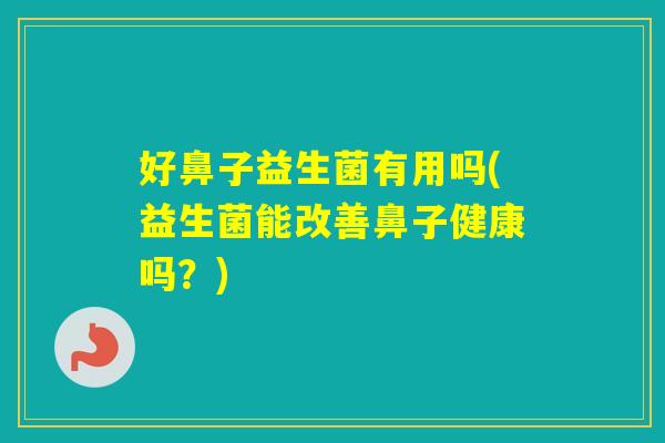 好鼻子益生菌有用吗(益生菌能改善鼻子健康吗？)