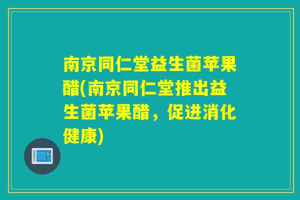 南京同仁堂益生菌苹果醋(南京同仁堂推出益生菌苹果醋，促进消化健康)