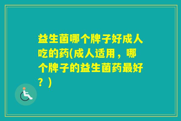 益生菌哪个牌子好成人吃的药(成人适用，哪个牌子的益生菌药好？)