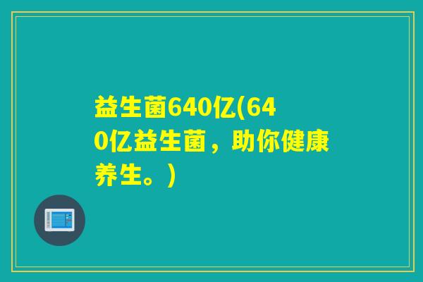 益生菌640亿(640亿益生菌，助你健康养生。)