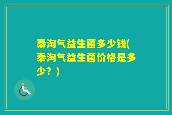泰淘气益生菌多少钱(泰淘气益生菌价格是多少？)