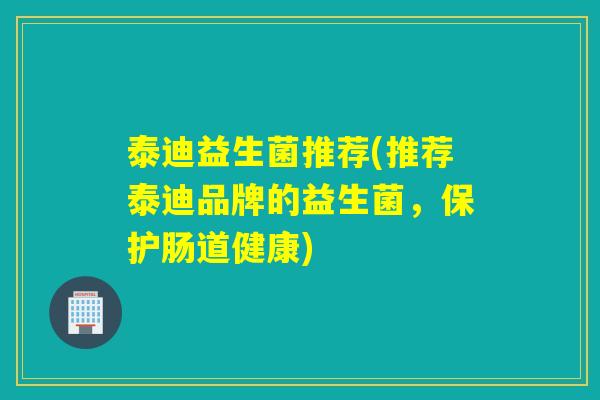 泰迪益生菌推荐(推荐泰迪品牌的益生菌，保护肠道健康)